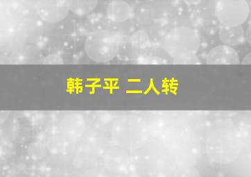 韩子平 二人转